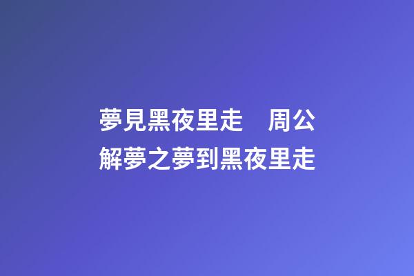 夢見黑夜里走　周公解夢之夢到黑夜里走